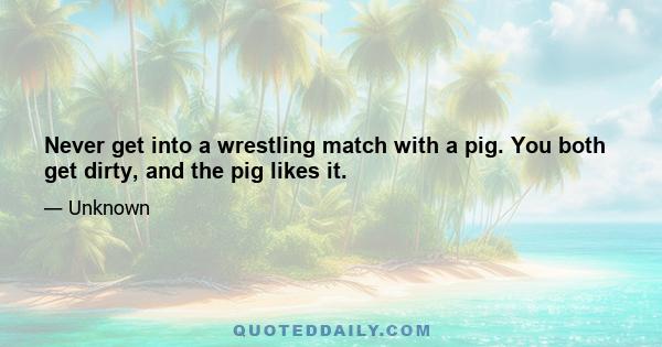 Never get into a wrestling match with a pig. You both get dirty, and the pig likes it.