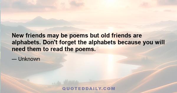 New friends may be poems but old friends are alphabets. Don't forget the alphabets because you will need them to read the poems.