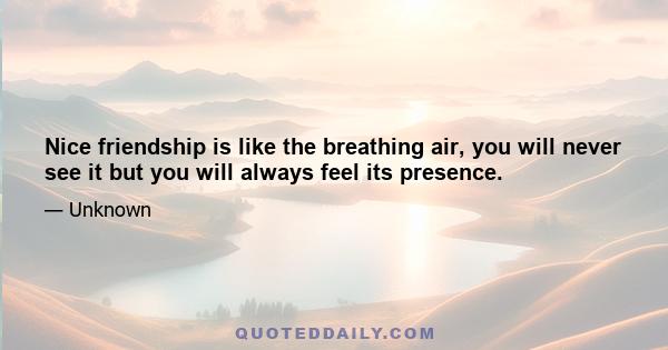 Nice friendship is like the breathing air, you will never see it but you will always feel its presence.