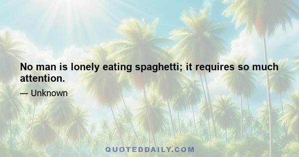 No man is lonely eating spaghetti; it requires so much attention.