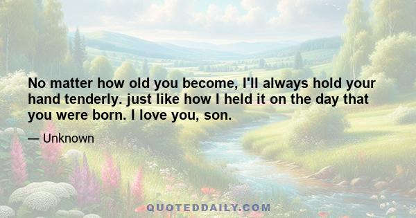 No matter how old you become, I'll always hold your hand tenderly. just like how I held it on the day that you were born. I love you, son.