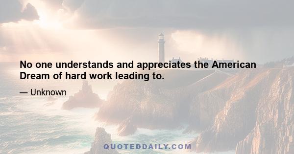 No one understands and appreciates the American Dream of hard work leading to.