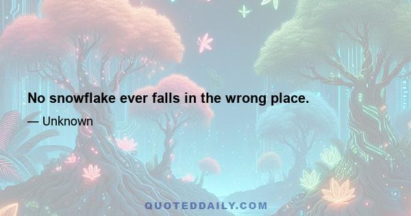 No snowflake ever falls in the wrong place.