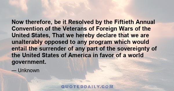 Now therefore, be it Resolved by the Fiftieth Annual Convention of the Veterans of Foreign Wars of the United States, That we hereby declare that we are unalterably opposed to any program which would entail the