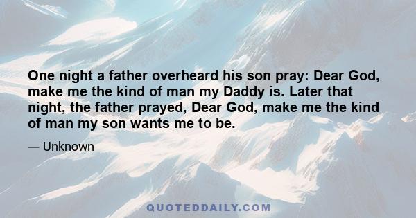 One night a father overheard his son pray: Dear God, make me the kind of man my Daddy is. Later that night, the father prayed, Dear God, make me the kind of man my son wants me to be.