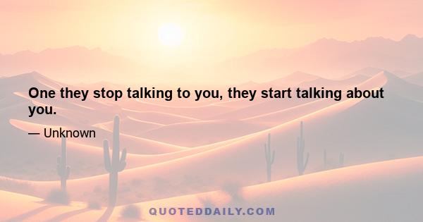 One they stop talking to you, they start talking about you.