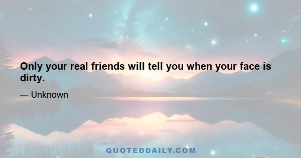 Only your real friends will tell you when your face is dirty.