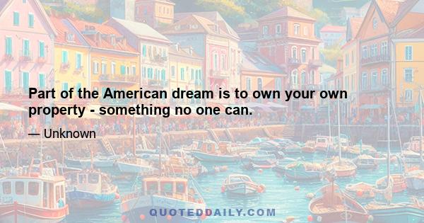 Part of the American dream is to own your own property - something no one can.