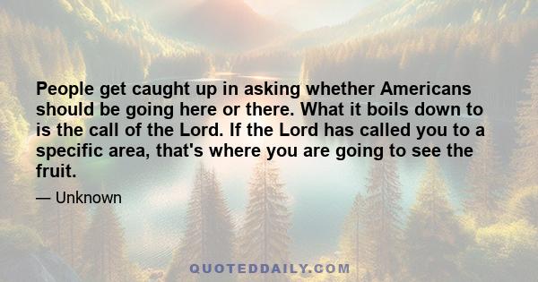 People get caught up in asking whether Americans should be going here or there. What it boils down to is the call of the Lord. If the Lord has called you to a specific area, that's where you are going to see the fruit.