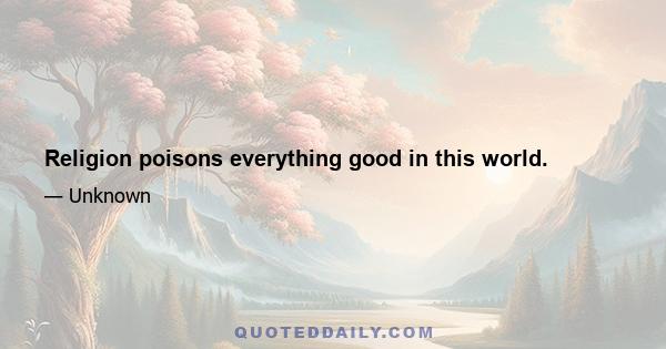 Religion poisons everything good in this world.