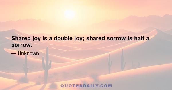 Shared joy is a double joy; shared sorrow is half a sorrow.