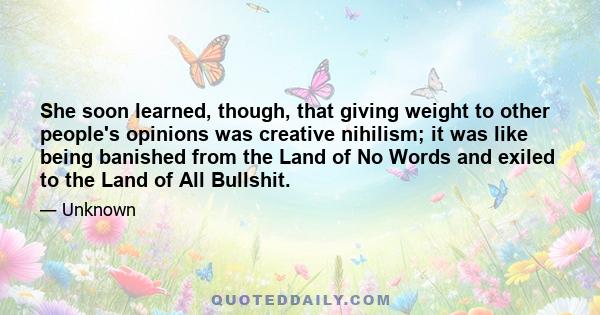 She soon learned, though, that giving weight to other people's opinions was creative nihilism; it was like being banished from the Land of No Words and exiled to the Land of All Bullshit.