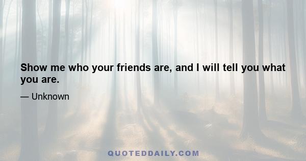 Show me who your friends are, and I will tell you what you are.