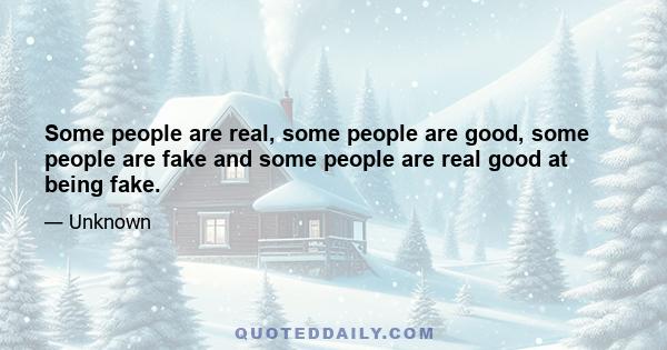 Some people are real, some people are good, some people are fake and some people are real good at being fake.