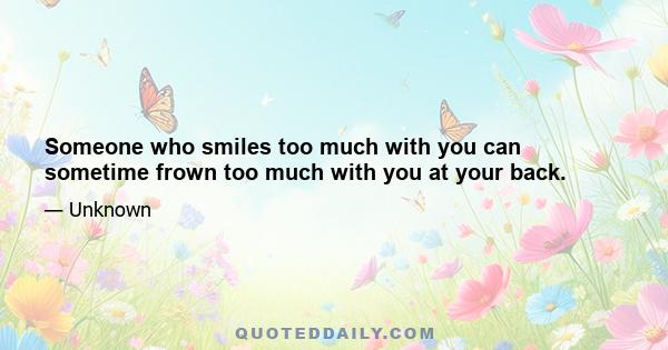 Someone who smiles too much with you can sometime frown too much with you at your back.