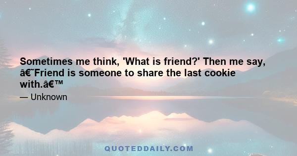 Sometimes me think, 'What is friend?' Then me say, â€˜Friend is someone to share the last cookie with.â€™