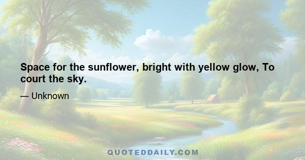 Space for the sunflower, bright with yellow glow, To court the sky.