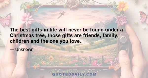 The best gifts in life will never be found under a Christmas tree, those gifts are friends, family, children and the one you love.