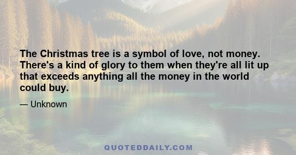 The Christmas tree is a symbol of love, not money. There's a kind of glory to them when they're all lit up that exceeds anything all the money in the world could buy.