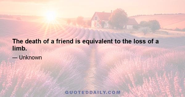 The death of a friend is equivalent to the loss of a limb.