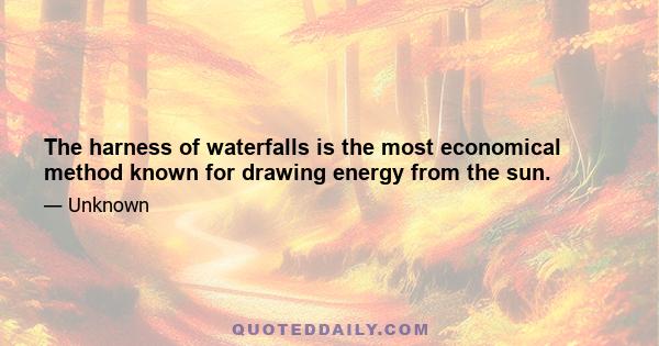 The harness of waterfalls is the most economical method known for drawing energy from the sun.