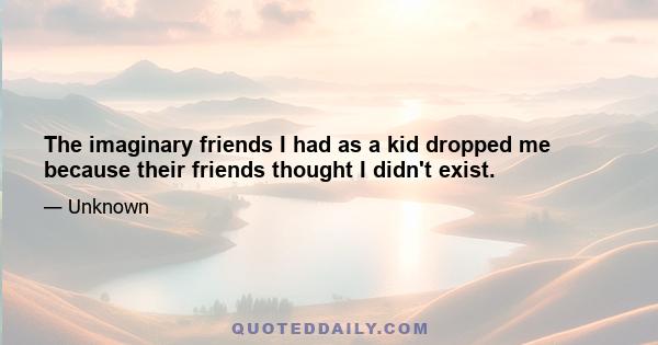 The imaginary friends I had as a kid dropped me because their friends thought I didn't exist.