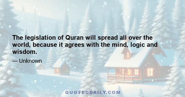 The legislation of Quran will spread all over the world, because it agrees with the mind, logic and wisdom.