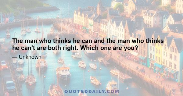 The man who thinks he can and the man who thinks he can't are both right. Which one are you?