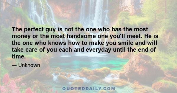 The perfect guy is not the one who has the most money or the most handsome one you'll meet. He is the one who knows how to make you smile and will take care of you each and everyday until the end of time.