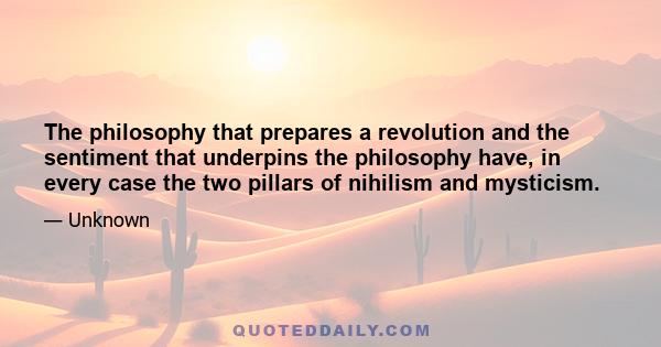 The philosophy that prepares a revolution and the sentiment that underpins the philosophy have, in every case the two pillars of nihilism and mysticism.