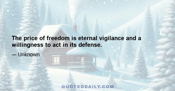 The price of freedom is eternal vigilance and a willingness to act in its defense.