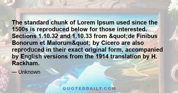 The standard chunk of Lorem Ipsum used since the 1500s is reproduced below for those interested. Sections 1.10.32 and 1.10.33 from "de Finibus Bonorum et Malorum" by Cicero are also reproduced in their exact