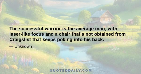 The successful warrior is the average man, with laser-like focus and a chair that's not obtained from Craigslist that keeps poking into his back.