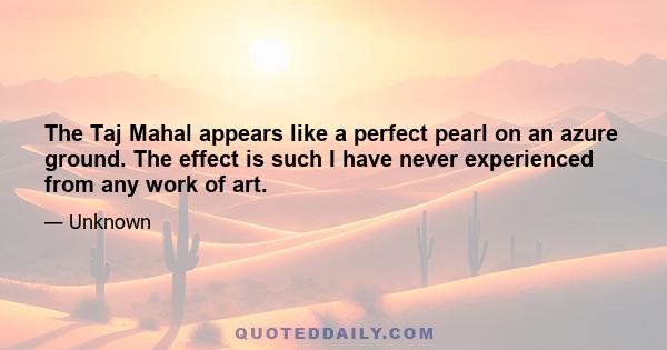 The Taj Mahal appears like a perfect pearl on an azure ground. The effect is such I have never experienced from any work of art.