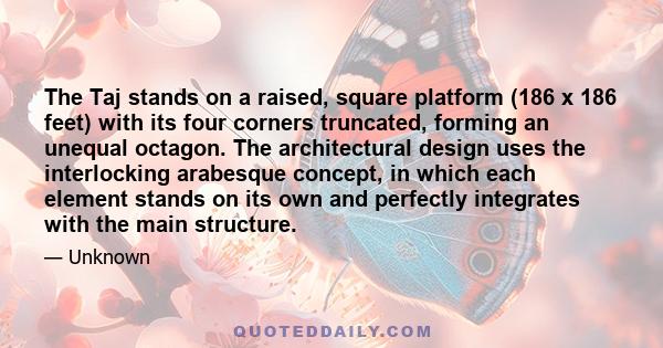 The Taj stands on a raised, square platform (186 x 186 feet) with its four corners truncated, forming an unequal octagon. The architectural design uses the interlocking arabesque concept, in which each element stands on 