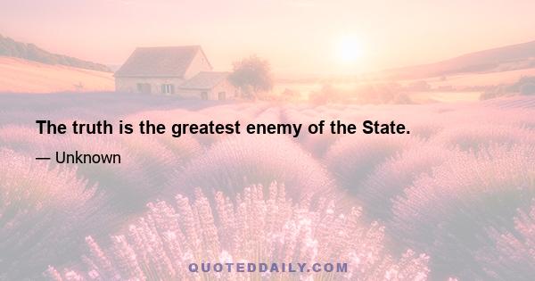 The truth is the greatest enemy of the State.