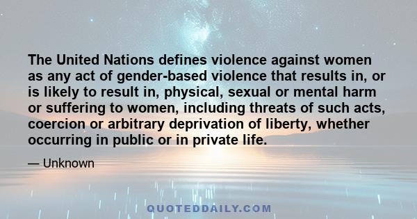 The United Nations defines violence against women as any act of gender-based violence that results in, or is likely to result in, physical, sexual or mental harm or suffering to women, including threats of such acts,