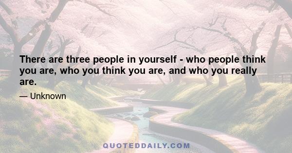 There are three people in yourself - who people think you are, who you think you are, and who you really are.