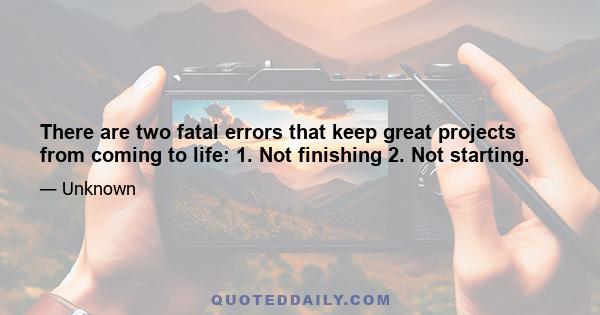 There are two fatal errors that keep great projects from coming to life: 1. Not finishing 2. Not starting.