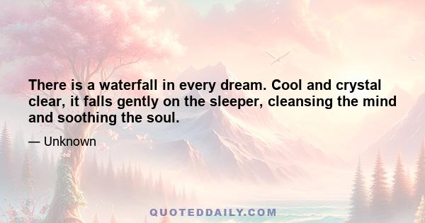 There is a waterfall in every dream. Cool and crystal clear, it falls gently on the sleeper, cleansing the mind and soothing the soul.