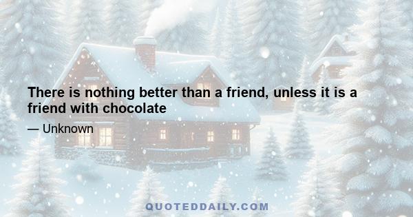 There is nothing better than a friend, unless it is a friend with chocolate