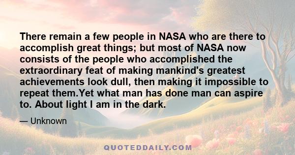 There remain a few people in NASA who are there to accomplish great things; but most of NASA now consists of the people who accomplished the extraordinary feat of making mankind's greatest achievements look dull, then