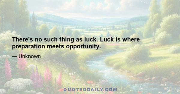 There's no such thing as luck. Luck is where preparation meets opportunity.