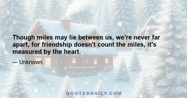 Though miles may lie between us, we're never far apart, for friendship doesn't count the miles, it's measured by the heart.