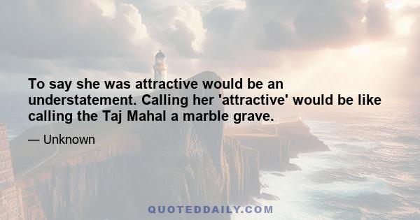 To say she was attractive would be an understatement. Calling her 'attractive' would be like calling the Taj Mahal a marble grave.