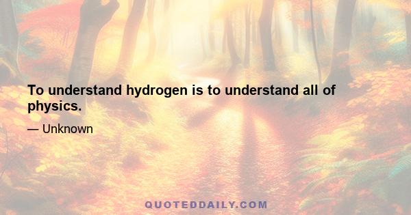 To understand hydrogen is to understand all of physics.