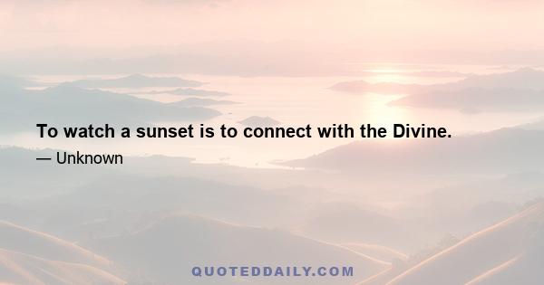 To watch a sunset is to connect with the Divine.