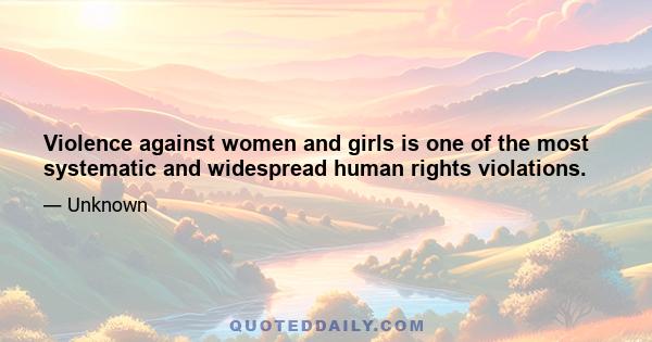 Violence against women and girls is one of the most systematic and widespread human rights violations.