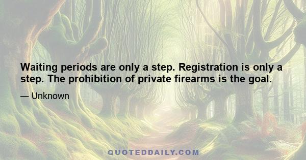 Waiting periods are only a step. Registration is only a step. The prohibition of private firearms is the goal.