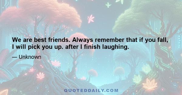 We are best friends. Always remember that if you fall, I will pick you up. after I finish laughing.